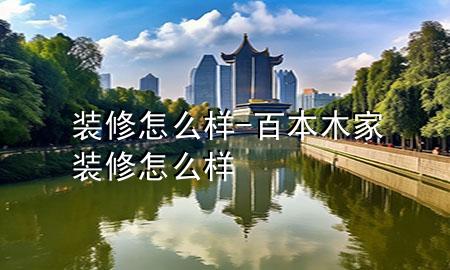裝修怎么樣-百本木家裝修怎么樣