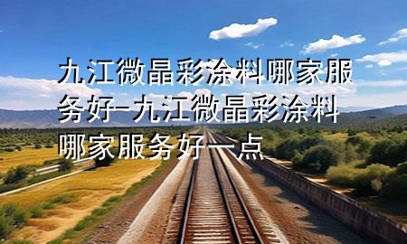 九江微晶彩涂料哪家服務(wù)好-九江微晶彩涂料哪家服務(wù)好一點(diǎn)