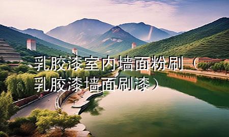 乳膠漆室內(nèi)墻面粉刷（乳膠漆墻面刷漆）