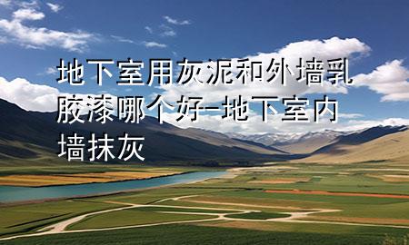 地下室用灰泥和外墻乳膠漆哪個(gè)好-地下室內(nèi)墻抹灰
