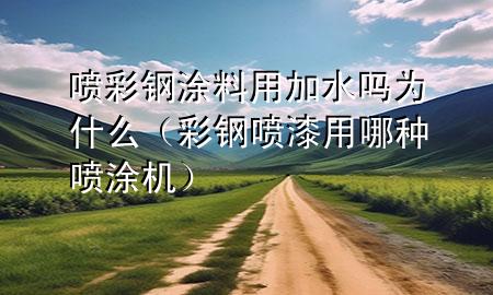 噴彩鋼涂料用加水嗎為什么（彩鋼噴漆用哪種噴涂機(jī)）