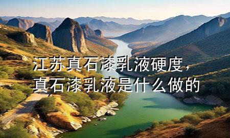 江蘇真石漆乳液硬度，真石漆乳液是什么做的