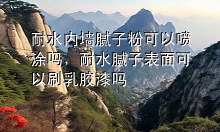 耐水內(nèi)墻膩?zhàn)臃劭梢試娡繂?，耐水膩?zhàn)颖砻婵梢运⑷槟z漆嗎