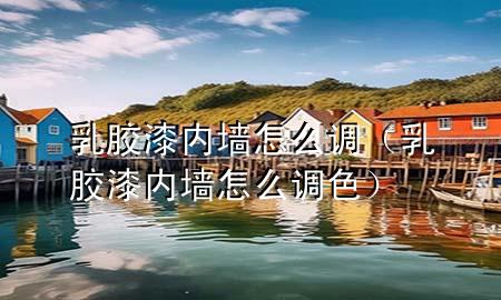 乳膠漆內(nèi)墻怎么調(diào)（乳膠漆內(nèi)墻怎么調(diào)色）