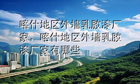喀什地區(qū)外墻乳膠漆廠家，喀什地區(qū)外墻乳膠漆廠家有哪些