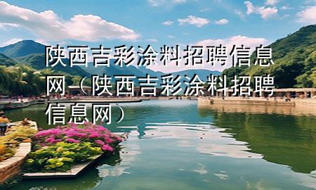 陜西吉彩涂料招聘信息網(wǎng)（陜西吉彩涂料招聘信息網(wǎng)）