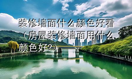 裝修墻面什么顏色好看（房屋裝修墻面用什么顏色好?）
