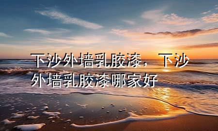 下沙外墻乳膠漆，下沙外墻乳膠漆哪家好