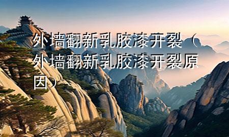 外墻翻新乳膠漆開裂（外墻翻新乳膠漆開裂原因）