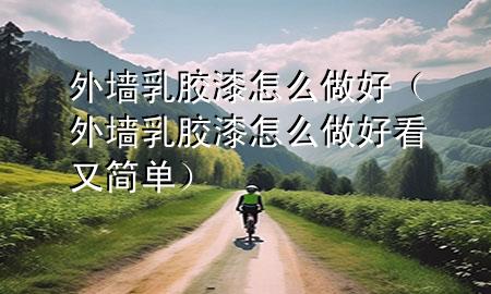 外墻乳膠漆怎么做好（外墻乳膠漆怎么做好看又簡單）