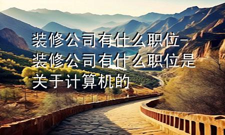 裝修公司有什么職位-裝修公司有什么職位是關(guān)于計(jì)算機(jī)的