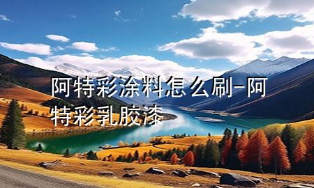 阿特彩涂料怎么刷-阿特彩乳膠漆