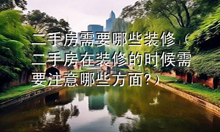 二手房需要哪些裝修（二手房在裝修的時候需要注意哪些方面?）