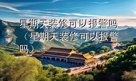 星期天裝修可以報(bào)警嗎（星期天裝修可以報(bào)警嗎）