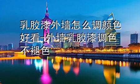 乳膠漆外墻怎么調(diào)顏色好看-外墻乳膠漆調(diào)色不褪色