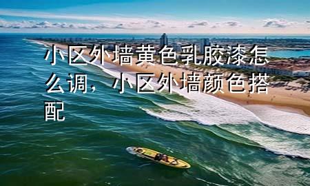 小區(qū)外墻黃色乳膠漆怎么調(diào)，小區(qū)外墻顏色搭配