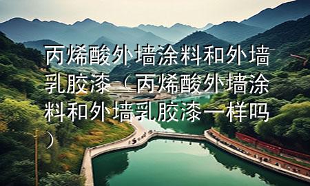 丙烯酸外墻涂料和外墻乳膠漆（丙烯酸外墻涂料和外墻乳膠漆一樣嗎）