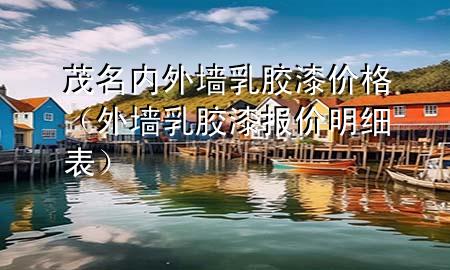 茂名內(nèi)外墻乳膠漆價格（外墻乳膠漆報價明細表）