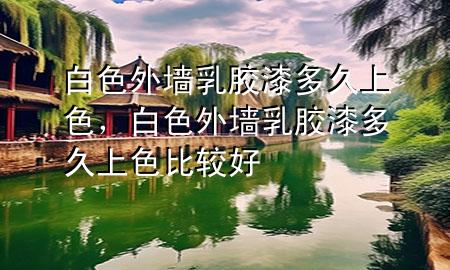 白色外墻乳膠漆多久上色，白色外墻乳膠漆多久上色比較好