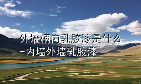 外墻柄內(nèi)乳膠漆 是什么-內(nèi)墻外墻乳膠漆