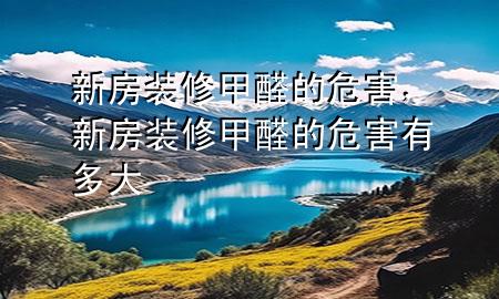 新房裝修甲醛的危害，新房裝修甲醛的危害有多大