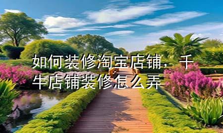 如何裝修淘寶店鋪，千牛店鋪裝修怎么弄