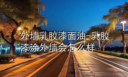 外墻乳膠漆面油-乳膠漆涂外墻會怎么樣