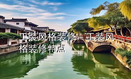 工裝風(fēng)格裝修，工裝風(fēng)格裝修特點(diǎn)