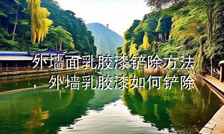 外墻面乳膠漆鏟除方法，外墻乳膠漆如何鏟除