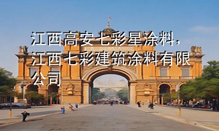 江西高安七彩星涂料，江西七彩建筑涂料有限公司