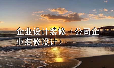 企業(yè)設(shè)計(jì)裝修（公司企業(yè)裝修設(shè)計(jì)）