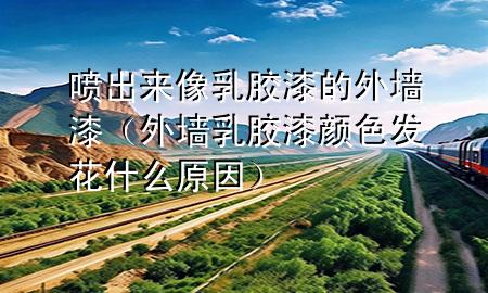 噴出來像乳膠漆的外墻漆（外墻乳膠漆顏色發(fā)花什么原因）