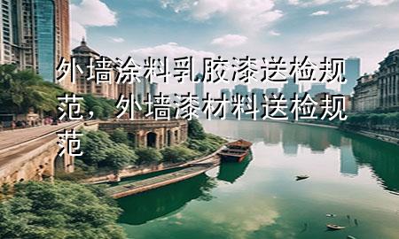 外墻涂料乳膠漆送檢規(guī)范，外墻漆材料送檢規(guī)范