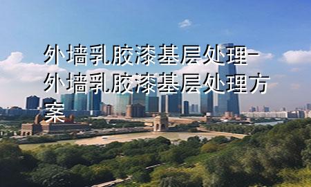 外墻乳膠漆基層處理-外墻乳膠漆基層處理方案