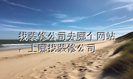 找裝修公司去哪個網(wǎng)站，上哪找裝修公司