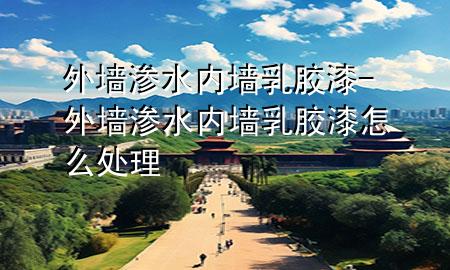 外墻滲水 內(nèi)墻乳膠漆-外墻滲水 內(nèi)墻乳膠漆怎么處理