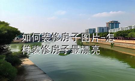 如何裝修房子圖片-怎樣裝修房子最漂亮