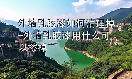 外墻乳膠漆如何清理掉-外墻乳膠漆用什么可以擦掉
