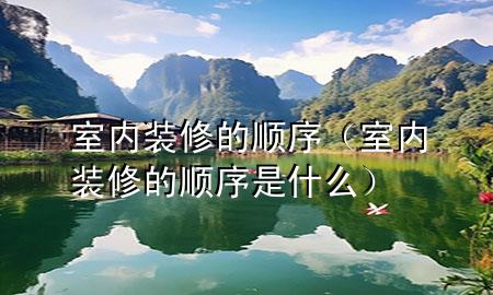 室內(nèi)裝修的順序（室內(nèi)裝修的順序是什么）