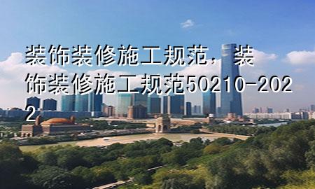 裝飾裝修施工規(guī)范，裝飾裝修施工規(guī)范50210-2022