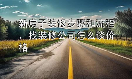 新房子裝修步驟和流程，找裝修公司怎么談價格