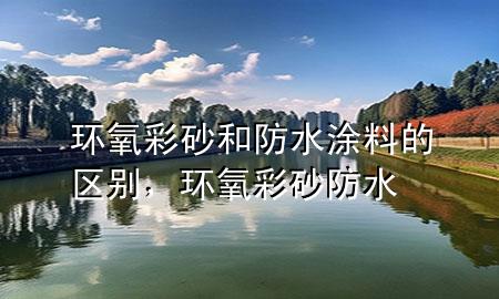 環(huán)氧彩砂和防水涂料的區(qū)別，環(huán)氧彩砂 防水