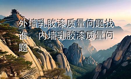 外墻乳膠漆質(zhì)量問題找誰，內(nèi)墻乳膠漆質(zhì)量問題