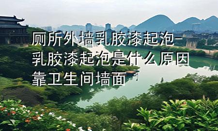 廁所外墻乳膠漆起泡-乳膠漆起泡是什么原因靠衛(wèi)生間墻面