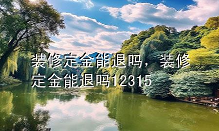 裝修定金能退嗎，裝修定金能退嗎 12315