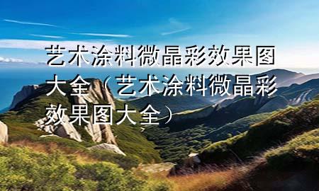 藝術(shù)涂料微晶彩效果圖大全（藝術(shù)涂料微晶彩效果圖大全）