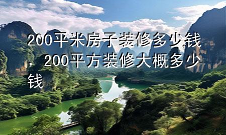 200平米房子裝修多少錢，200平方裝修大概多少錢