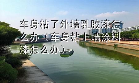車身粘了外墻乳膠漆怎么辦（車身粘上墻涂料漆怎么辦）