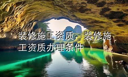 裝修施工資質(zhì)，裝修施工資質(zhì)辦理?xiàng)l件