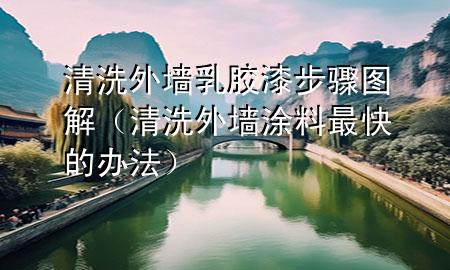 清洗外墻乳膠漆步驟圖解（清洗外墻涂料最快的辦法）
